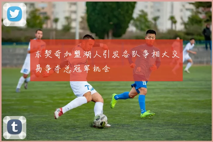 东契奇加盟湖人引发各队争相大交易争夺总冠军机会