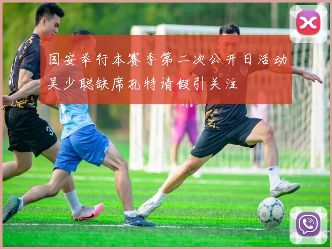 国安举行本赛季第二次公开日活动吴少聪缺席孔特请假引关注
