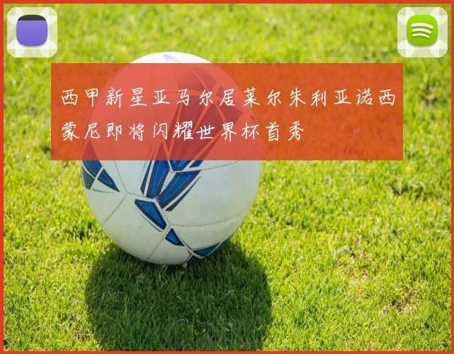 西甲新星亚马尔居莱尔朱利亚诺西蒙尼即将闪耀世界杯首秀
