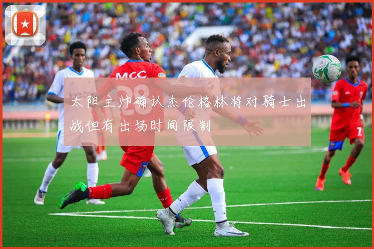太阳主帅确认杰伦格林将对骑士出战但有出场时间限制