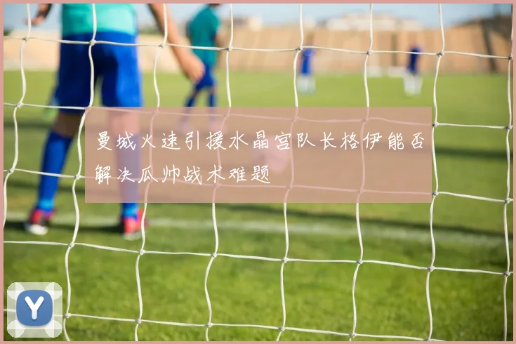 曼城火速引援水晶宫队长格伊能否解决瓜帅战术难题