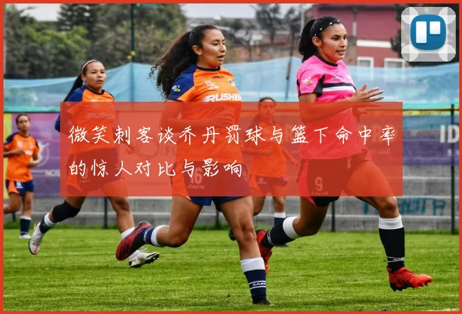 微笑刺客谈乔丹罚球与篮下命中率的惊人对比与影响