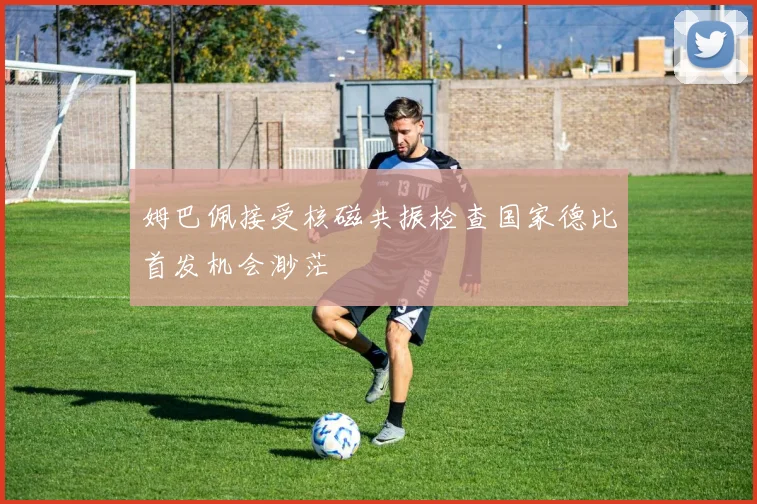 姆巴佩接受核磁共振检查国家德比首发机会渺茫