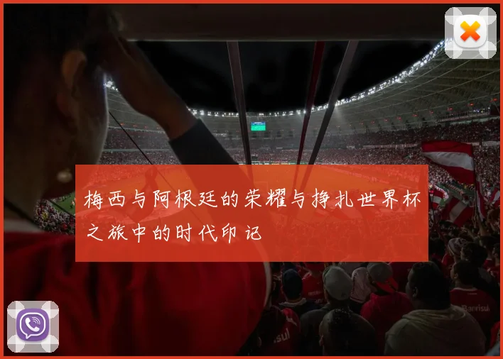 梅西与阿根廷的荣耀与挣扎世界杯之旅中的时代印记