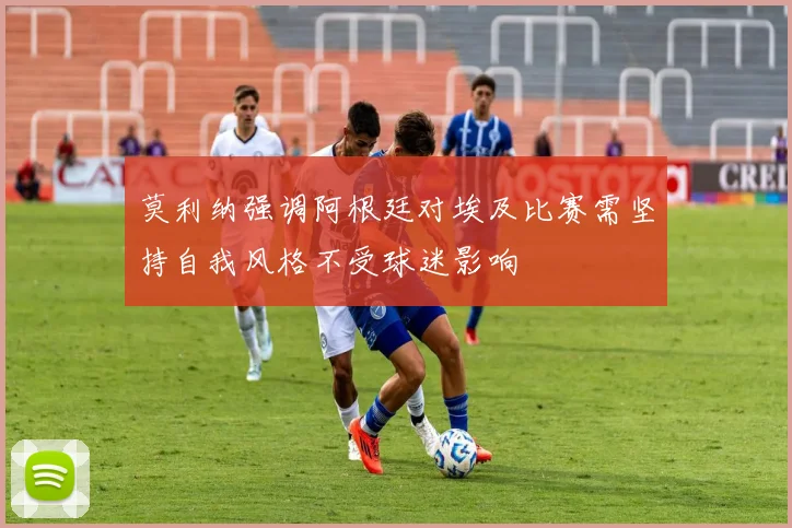 莫利纳强调阿根廷对埃及比赛需坚持自我风格不受球迷影响