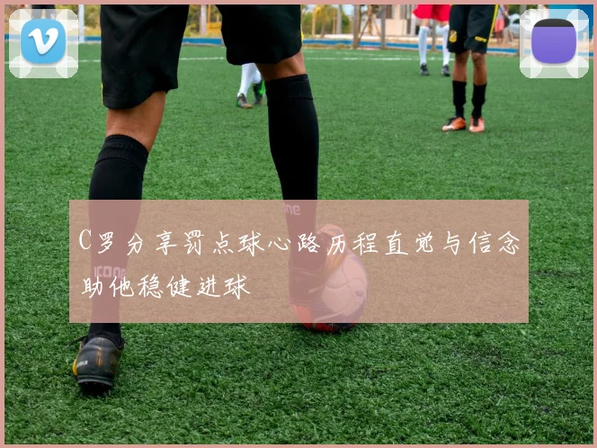 C罗分享罚点球心路历程直觉与信念助他稳健进球