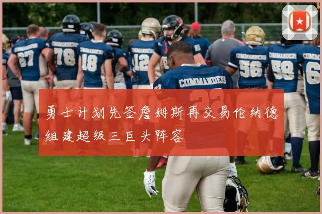 勇士计划先签詹姆斯再交易伦纳德组建超级三巨头阵容