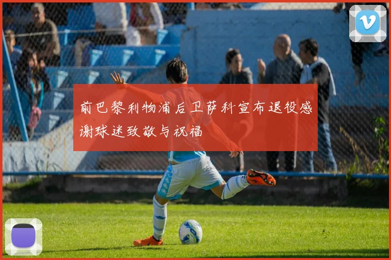前巴黎利物浦后卫萨科宣布退役感谢球迷致敬与祝福