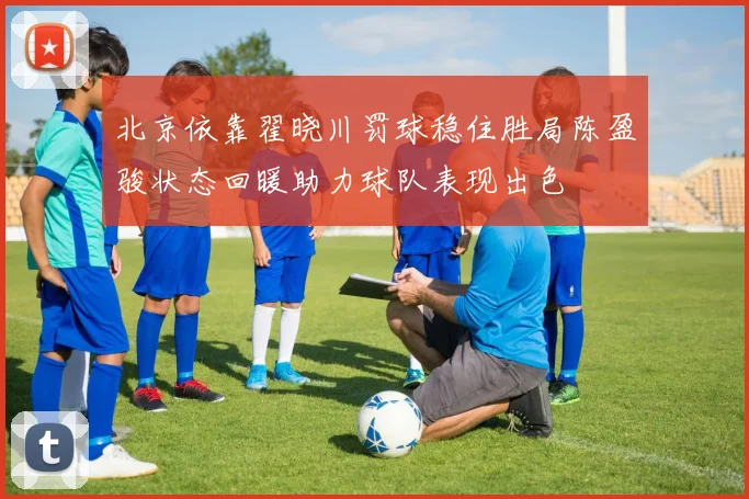 北京依靠翟晓川罚球稳住胜局陈盈骏状态回暖助力球队表现出色
