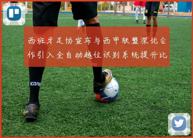 西班牙足协宣布与西甲联盟深化合作引入全自动越位识别系统提升比赛公正性