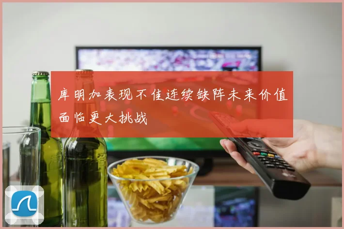 库明加表现不佳连续缺阵未来价值面临更大挑战