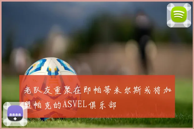 老队友重聚在即帕蒂米尔斯或将加盟帕克的ASVEL俱乐部