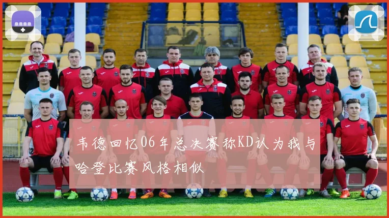 韦德回忆06年总决赛称KD认为我与哈登比赛风格相似