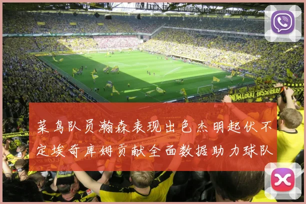 菜鸟队员瀚森表现出色杰明起伏不定埃奇库姆贡献全面数据助力球队