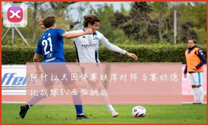 阿什拉夫因停赛缺席对阵马赛的德比战球队面临挑战