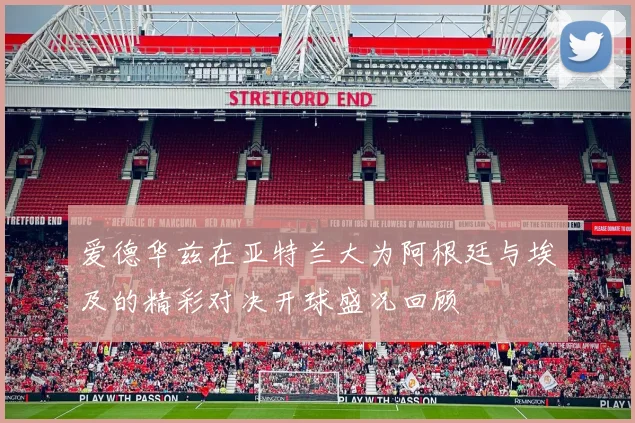 爱德华兹在亚特兰大为阿根廷与埃及的精彩对决开球盛况回顾