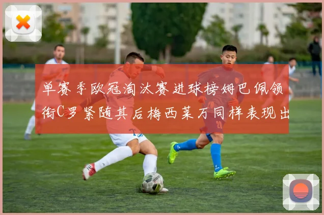 单赛季欧冠淘汰赛进球榜姆巴佩领衔C罗紧随其后梅西莱万同样表现出色