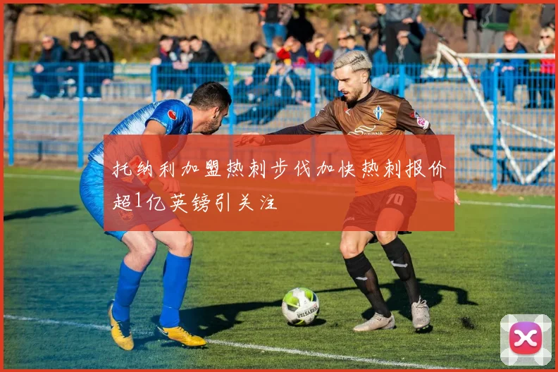 托纳利加盟热刺步伐加快热刺报价超1亿英镑引关注