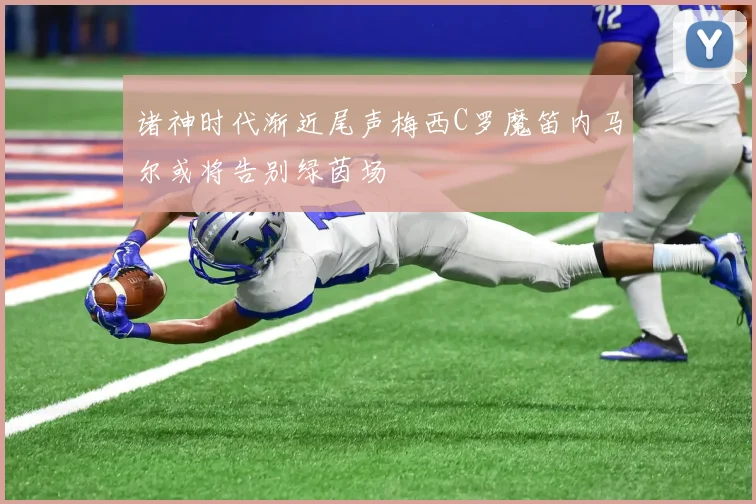 诸神时代渐近尾声梅西C罗魔笛内马尔或将告别绿茵场