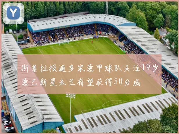 斯基拉报道多家意甲球队关注19岁意乙新星米兰有望获得50分成