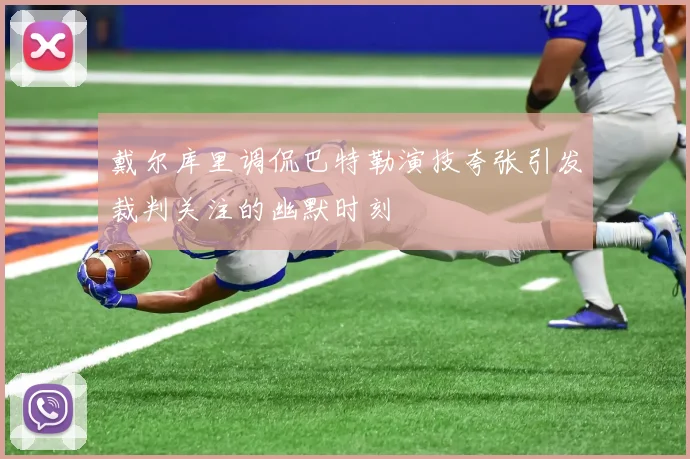 戴尔库里调侃巴特勒演技夸张引发裁判关注的幽默时刻