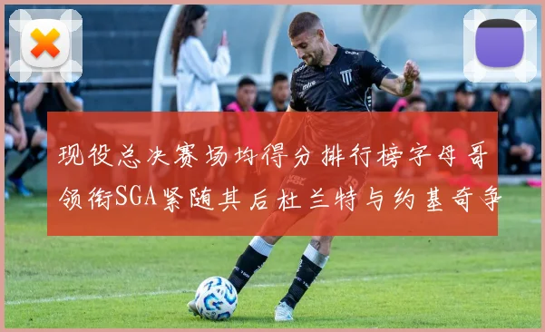 现役总决赛场均得分排行榜字母哥领衔SGA紧随其后杜兰特与约基奇争夺第三名