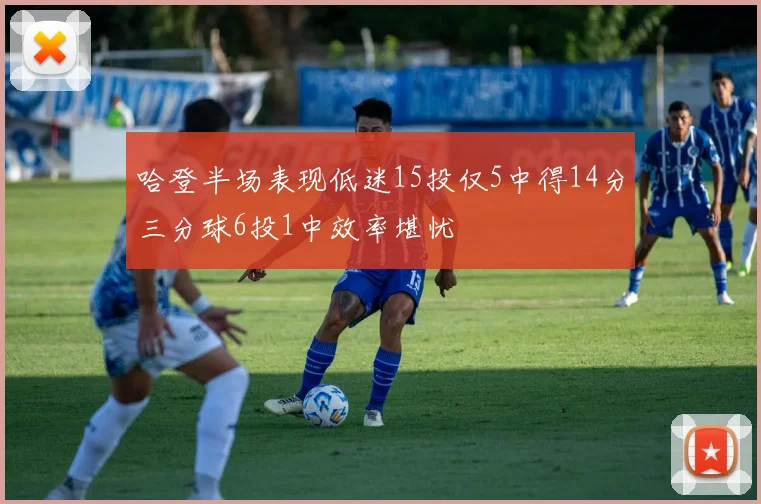 哈登半场表现低迷15投仅5中得14分三分球6投1中效率堪忧