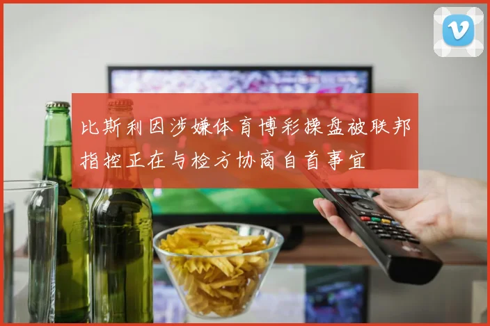比斯利因涉嫌体育博彩操盘被联邦指控正在与检方协商自首事宜