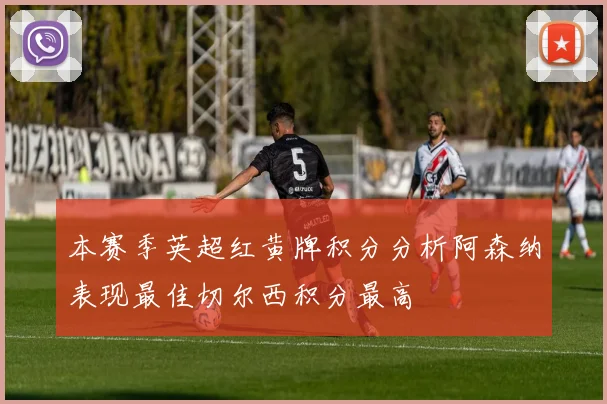 本赛季英超红黄牌积分分析阿森纳表现最佳切尔西积分最高